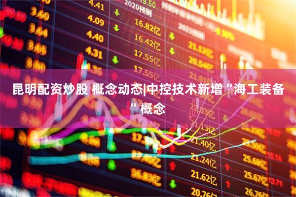 昆明配资炒股 概念动态|中控技术新增“海工装备”概念