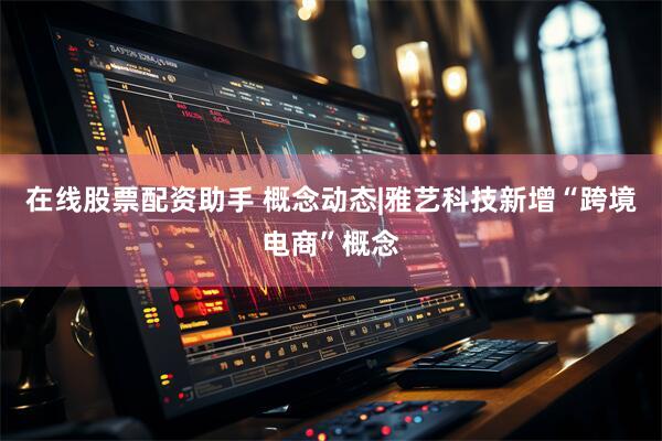 在线股票配资助手 概念动态|雅艺科技新增“跨境电商”概念