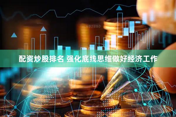 配资炒股排名 强化底线思维做好经济工作