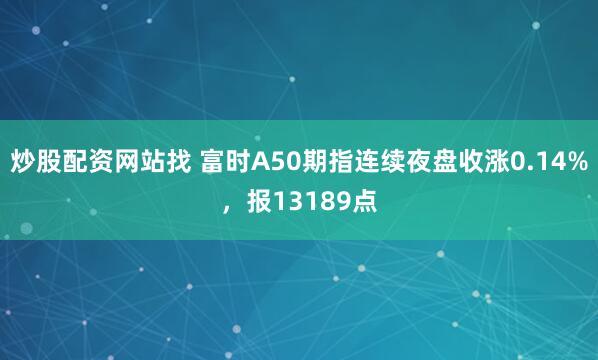 炒股配资网站找 富时A50期指连续夜盘收涨0.14%，报13189点