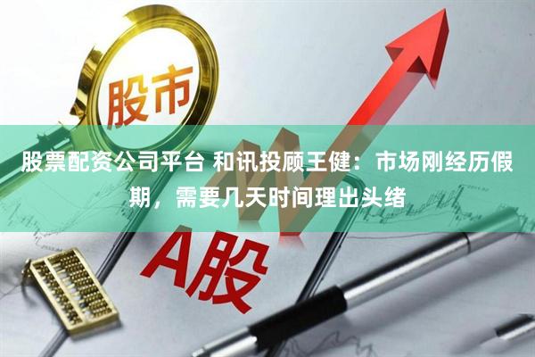 股票配资公司平台 和讯投顾王健：市场刚经历假期，需要几天时间理出头绪