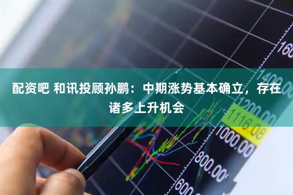 配资吧 和讯投顾孙鹏：中期涨势基本确立，存在诸多上升机会
