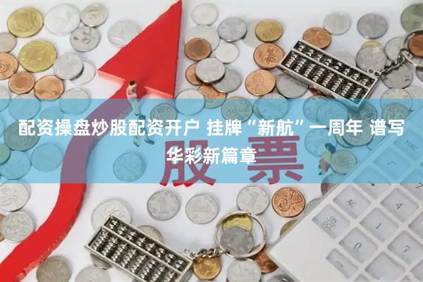 配资操盘炒股配资开户 挂牌“新航”一周年 谱写华彩新篇章
