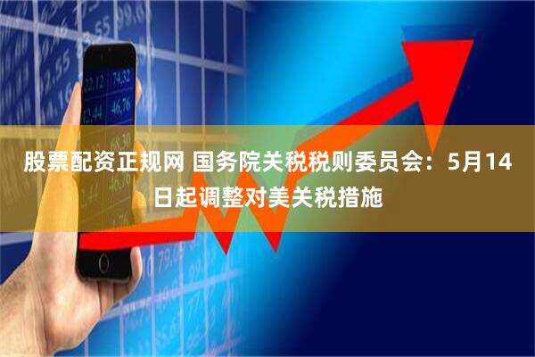 股票配资正规网 国务院关税税则委员会：5月14日起调整对美关税措施
