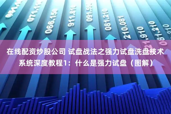 在线配资炒股公司 试盘战法之强力试盘洗盘技术系统深度教程1：什么是强力试盘（图解）