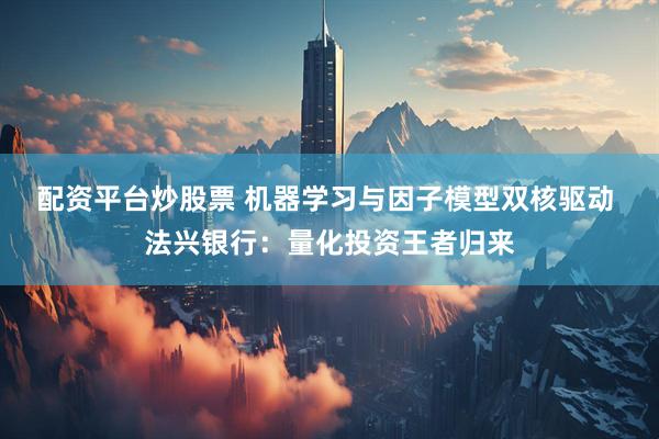 配资平台炒股票 机器学习与因子模型双核驱动 法兴银行：量化投资王者归来