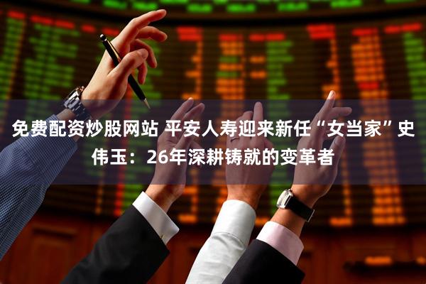 免费配资炒股网站 平安人寿迎来新任“女当家”史伟玉：26年深耕铸就的变革者