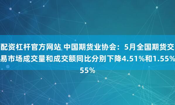 配资杠杆官方网站 中国期货业协会：5月全国期货交易市场成交量和成交额同比分别下降4.51%和1.55%