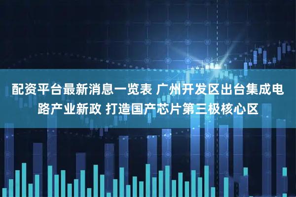配资平台最新消息一览表 广州开发区出台集成电路产业新政 打造国产芯片第三极核心区