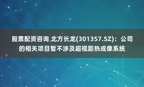股票配资咨询 北方长龙(301357.SZ)：公司的相关项目暂不涉及超视距热成像系统