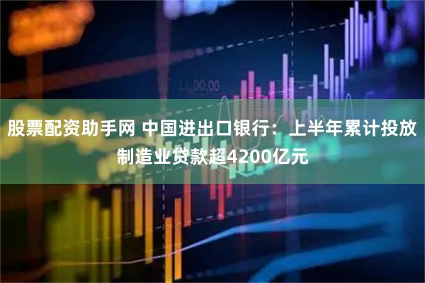 股票配资助手网 中国进出口银行：上半年累计投放制造业贷款超4200亿元