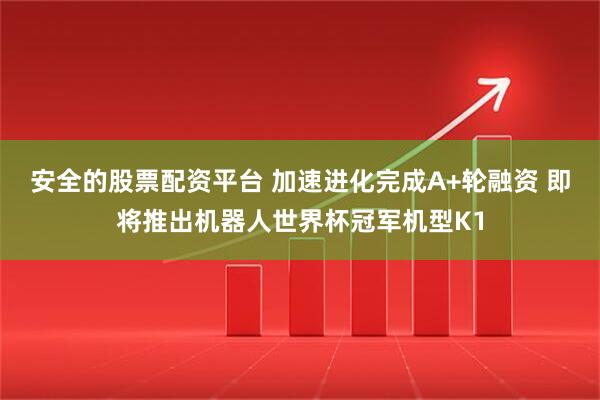 安全的股票配资平台 加速进化完成A+轮融资 即将推出机器人世界杯冠军机型K1