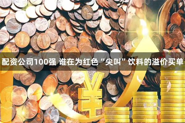 配资公司100强 谁在为红色“尖叫”饮料的溢价买单