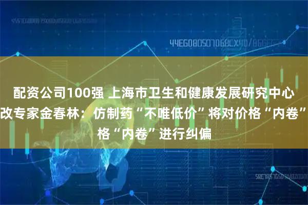 配资公司100强 上海市卫生和健康发展研究中心主任、医改专家金春林：仿制药“不唯低价”将对价格“内卷”进行纠偏