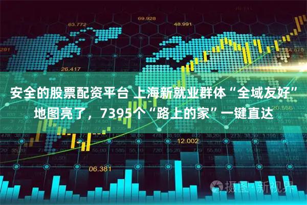 安全的股票配资平台 上海新就业群体“全域友好”地图亮了，7395个“路上的家”一键直达