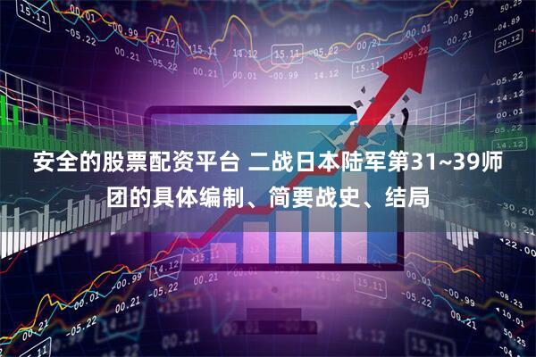 安全的股票配资平台 二战日本陆军第31~39师团的具体编制、简要战史、结局