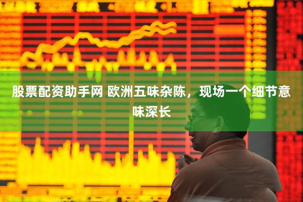 股票配资助手网 欧洲五味杂陈，现场一个细节意味深长