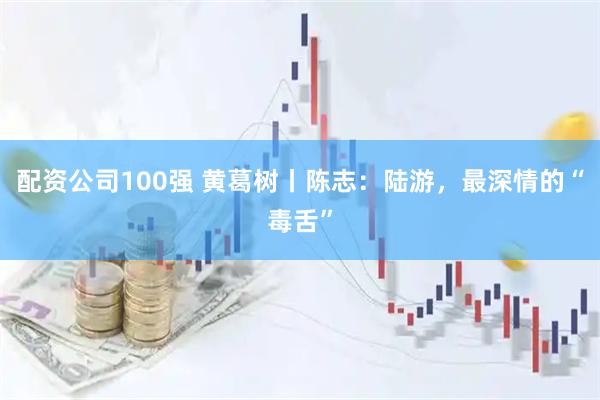 配资公司100强 黄葛树丨陈志：陆游，最深情的“毒舌”