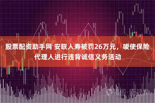 股票配资助手网 安联人寿被罚26万元，唆使保险代理人进行违背诚信义务活动