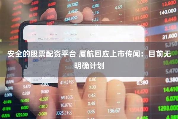 安全的股票配资平台 厦航回应上市传闻：目前无明确计划