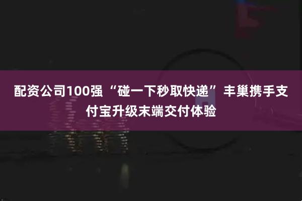 配资公司100强 “碰一下秒取快递” 丰巢携手支付宝升级末端交付体验
