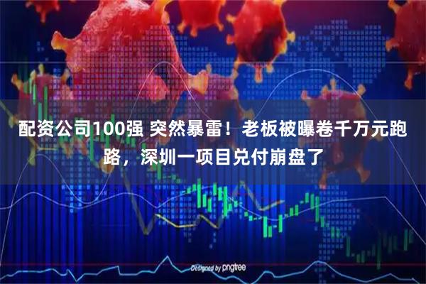 配资公司100强 突然暴雷！老板被曝卷千万元跑路，深圳一项目兑付崩盘了