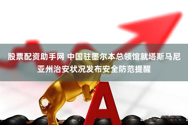 股票配资助手网 中国驻墨尔本总领馆就塔斯马尼亚州治安状况发布安全防范提醒