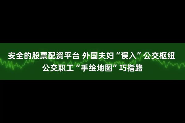 安全的股票配资平台 外国夫妇“误入”公交枢纽 公交职工“手绘地图”巧指路