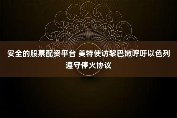 安全的股票配资平台 美特使访黎巴嫩　呼吁以色列遵守停火协议