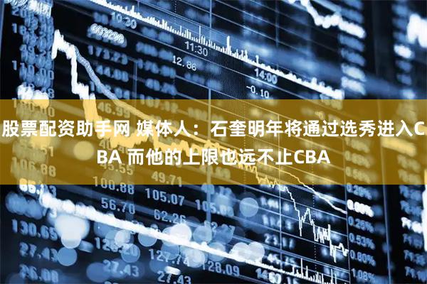 股票配资助手网 媒体人：石奎明年将通过选秀进入CBA 而他的上限也远不止CBA