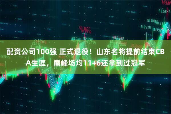 配资公司100强 正式退役！山东名将提前结束CBA生涯，巅峰场均11+6还拿到过冠军