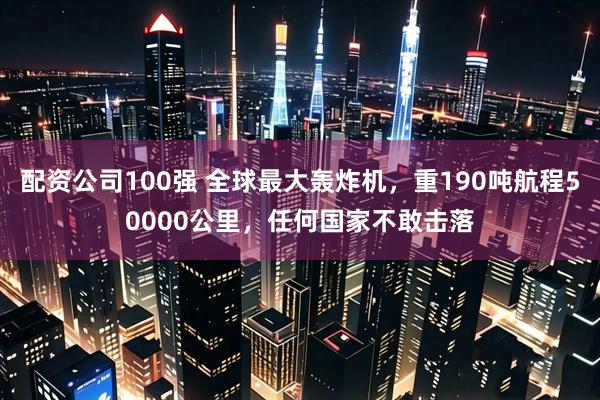 配资公司100强 全球最大轰炸机，重190吨航程50000公里，任何国家不敢击落