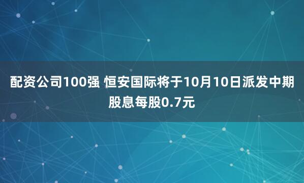 配资公司100强 恒安国际将于10月10日派发中期股息每股0.7元
