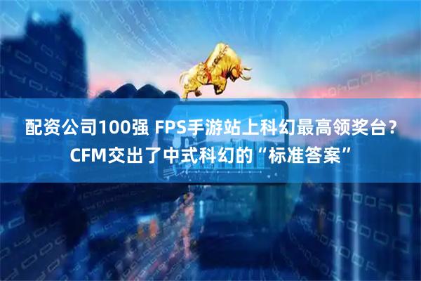 配资公司100强 FPS手游站上科幻最高领奖台？CFM交出了中式科幻的“标准答案”