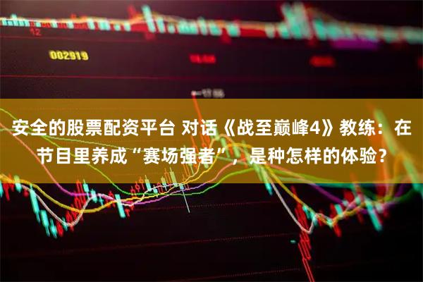 安全的股票配资平台 对话《战至巅峰4》教练：在节目里养成“赛场强者”，是种怎样的体验？