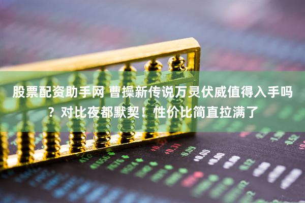 股票配资助手网 曹操新传说万灵伏威值得入手吗？对比夜都默契！性价比简直拉满了
