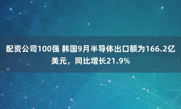 配资公司100强 韩国9月半导体出口额为166.2亿美元，同比增长21.9%