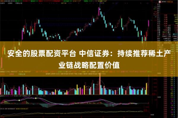 安全的股票配资平台 中信证券：持续推荐稀土产业链战略配置价值