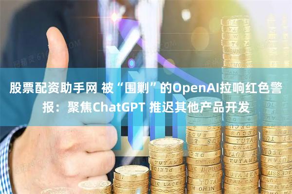 股票配资助手网 被“围剿”的OpenAI拉响红色警报:聚焦ChatGPT 推迟其他产品开发