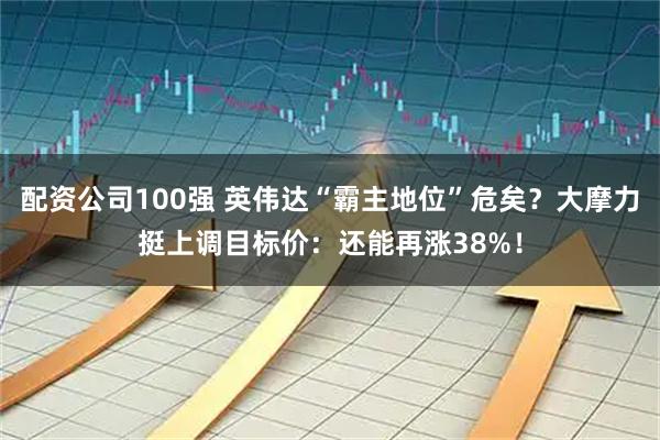 配资公司100强 英伟达“霸主地位”危矣?大摩力挺上调目标价:还能再涨38%!
