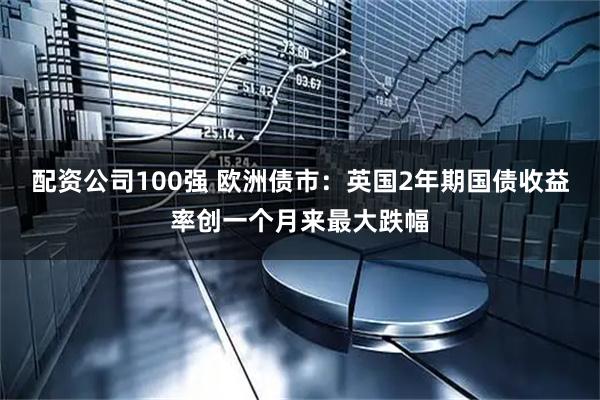 配资公司100强 欧洲债市：英国2年期国债收益率创一个月来最大跌幅