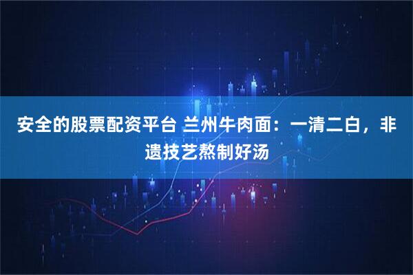 安全的股票配资平台 兰州牛肉面：一清二白，非遗技艺熬制好汤