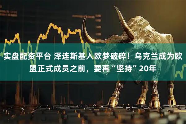 实盘配资平台 泽连斯基入欧梦破碎！乌克兰成为欧盟正式成员之前，要再“坚持”20年