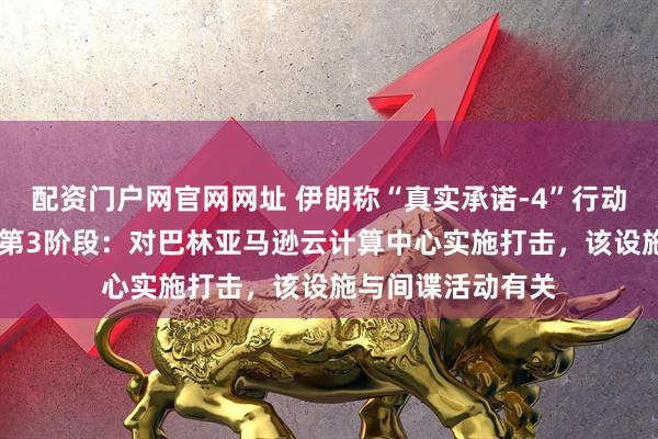 配资门户网官网网址 伊朗称“真实承诺-4”行动第90轮打击进入第3阶段：对巴林亚马逊云计算中心实施打击，该设施与间谍活动有关