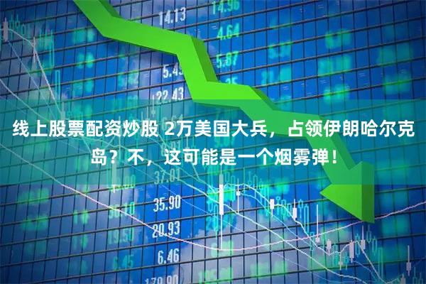 线上股票配资炒股 2万美国大兵,占领伊朗哈尔克岛?不,这可能是一个烟雾弹!