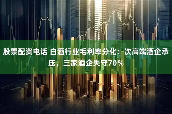 股票配资电话 白酒行业毛利率分化：次高端酒企承压，三家酒企失守70％