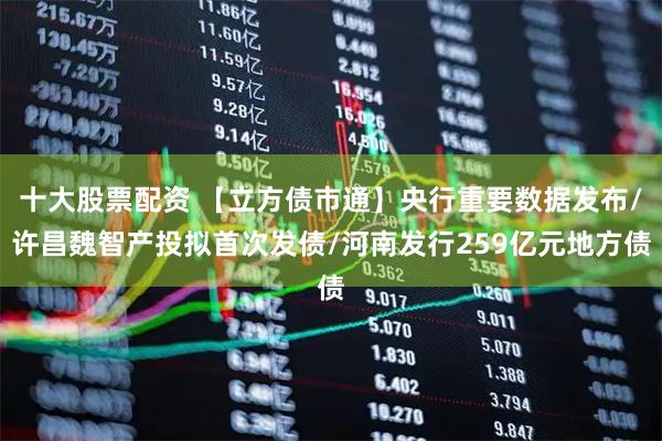 十大股票配资 【立方债市通】央行重要数据发布/许昌魏智产投拟首次发债/河南发行259亿元地方债