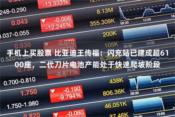 手机上买股票 比亚迪王传福：闪充站已建成超6100座，二代刀片电池产能处于快速爬坡阶段