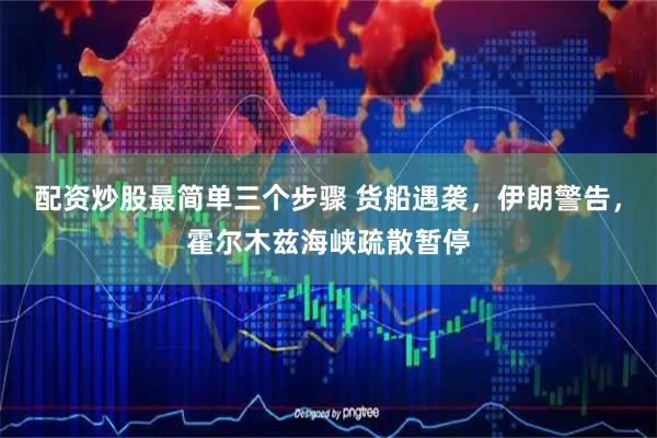 配资炒股最简单三个步骤 货船遇袭，伊朗警告，霍尔木兹海峡疏散暂停