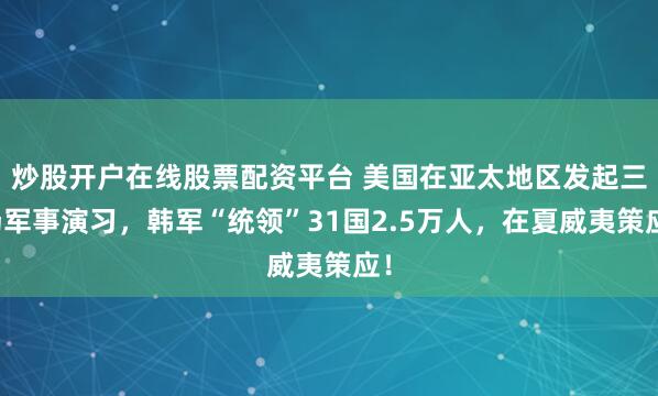 炒股开户在线股票配资平台 美国在亚太地区发起三场军事演习，韩军“统领”31国2.5万人，在夏威夷策应！